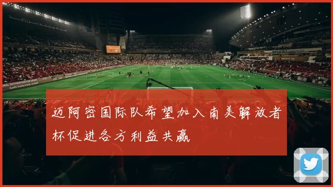 迈阿密国际队希望加入南美解放者杯促进各方利益共赢