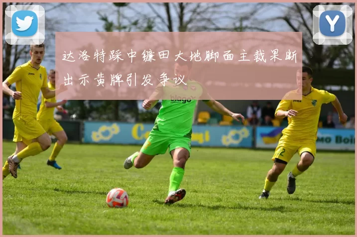 达洛特踩中镰田大地脚面主裁果断出示黄牌引发争议