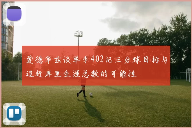 爱德华兹谈单季402记三分球目标与追赶库里生涯总数的可能性