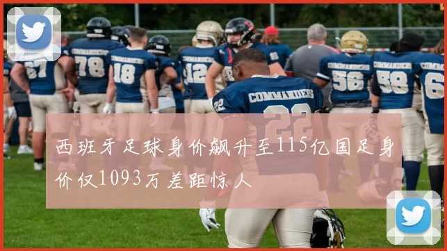 西班牙足球身价飙升至115亿国足身价仅1093万差距惊人