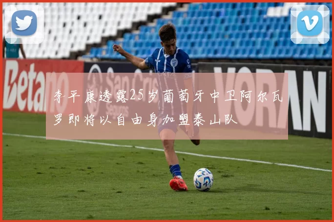 李平康透露25岁葡萄牙中卫阿尔瓦罗即将以自由身加盟泰山队