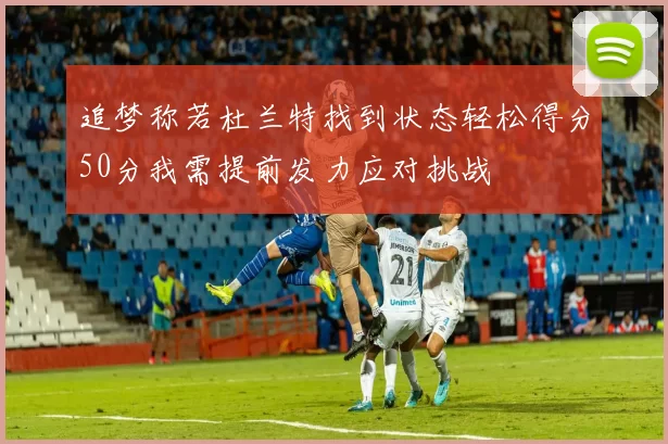 追梦称若杜兰特找到状态轻松得分50分我需提前发力应对挑战