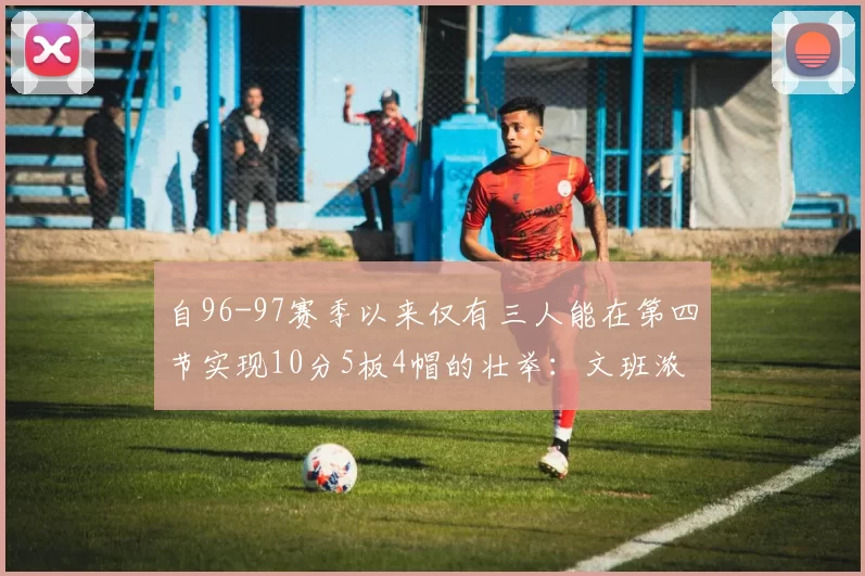 自96-97赛季以来仅有三人能在第四节实现10分5板4帽的壮举：文班浓眉伍德