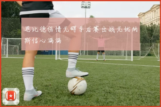 恩比德伤情无碍季后赛出战无忧纳斯信心满满