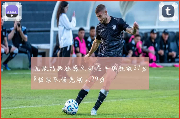 无敌的孤独感文班在半场狂砍37分8板助队领先湖人29分