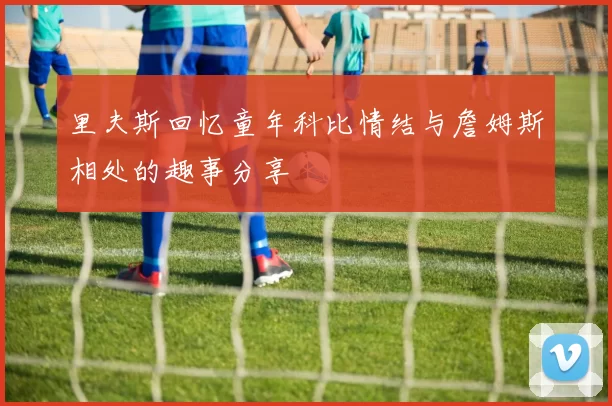 里夫斯回忆童年科比情结与詹姆斯相处的趣事分享