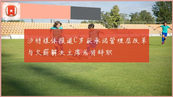 沙特媒体报道C罗获承诺管理层改革与欠薪解决主席或将辞职