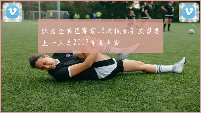 狄龙全明星赛前16次技犯引发禁赛上一人是2017年考辛斯