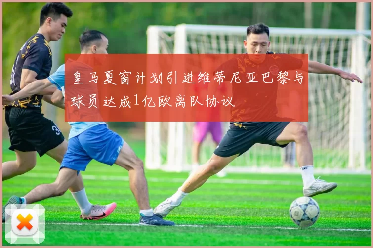 皇马夏窗计划引进维蒂尼亚巴黎与球员达成1亿欧离队协议