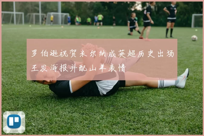 罗伯逊祝贺米尔纳成英超历史出场王发海报并配山羊表情
