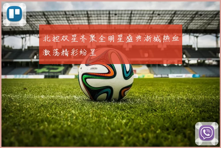 北控双星齐聚全明星盛典浙城热血激荡精彩纷呈