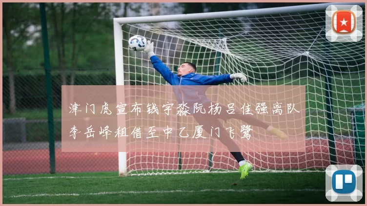 津门虎宣布钱宇淼阮杨吕佳强离队李岳峰租借至中乙厦门飞鹭