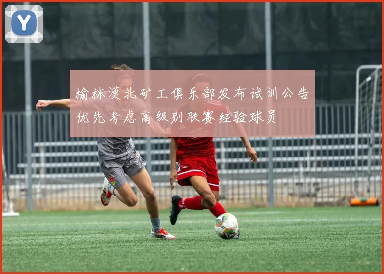 榆林漠北矿工俱乐部发布试训公告优先考虑高级别联赛经验球员