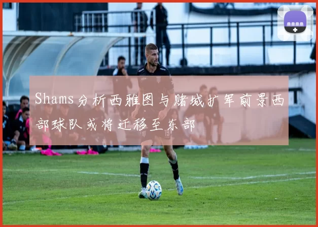 Shams分析西雅图与赌城扩军前景西部球队或将迁移至东部