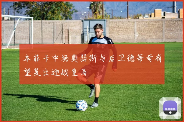 本菲卡中场奥瑟斯与后卫德蒂奇有望复出迎战皇马
