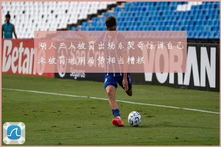 湖人三人被罚出场东契奇惊讶自己未被罚说明局势相当糟糕
