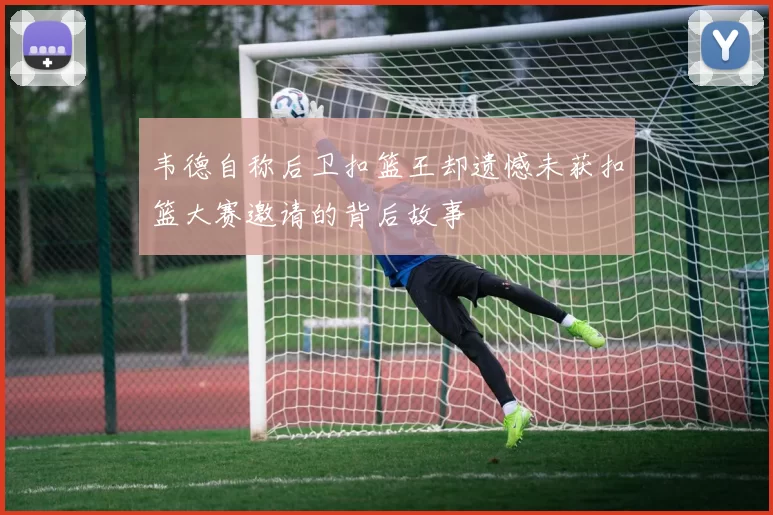 韦德自称后卫扣篮王却遗憾未获扣篮大赛邀请的背后故事