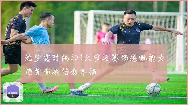 沈梦露时隔354天重返赛场感慨能为热爱而战倍感幸福