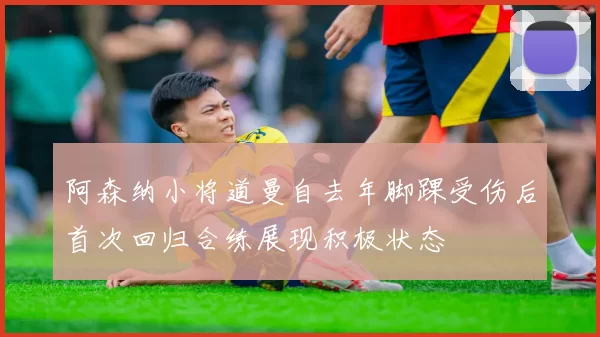 阿森纳小将道曼自去年脚踝受伤后首次回归合练展现积极状态