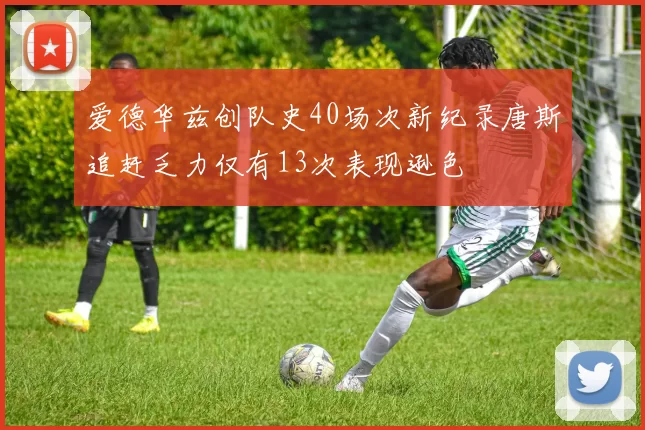 爱德华兹创队史40场次新纪录唐斯追赶乏力仅有13次表现逊色