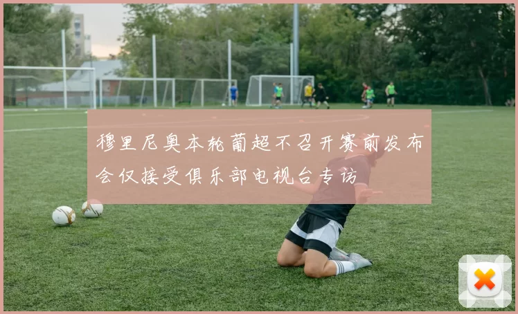 穆里尼奥本轮葡超不召开赛前发布会仅接受俱乐部电视台专访