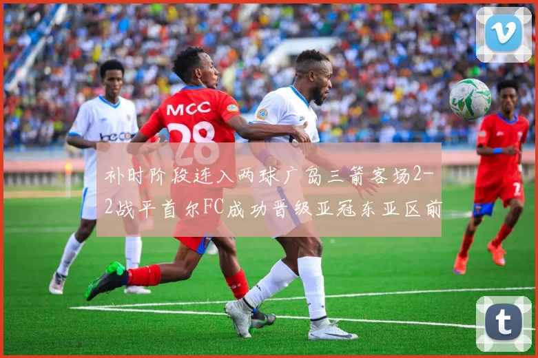 补时阶段连入两球广岛三箭客场2-2战平首尔FC成功晋级亚冠东亚区前四
