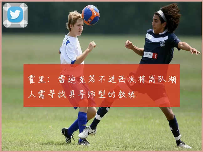 霍里：雷迪克若不进西决将离队湖人需寻找具导师型的教练