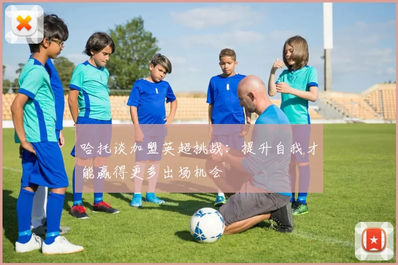 哈托谈加盟英超挑战：提升自我才能赢得更多出场机会