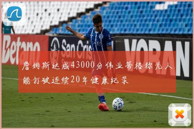 詹姆斯达成43000分伟业蒂格称无人能打破连续20年健康纪录